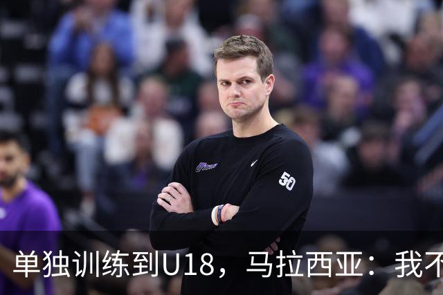 单独训练到U18，马拉西亚：我不知道这决定从哪来