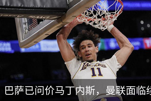 巴萨已问价马丁内斯，曼联面临续约或出售抉择