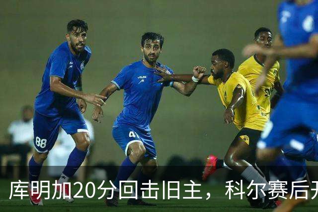 库明加20分回击旧主，科尔赛后开口谈他加盟森林狼