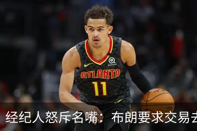 经纪人怒斥名嘴：布朗要求交易去雄鹿是“10000%的谎言”