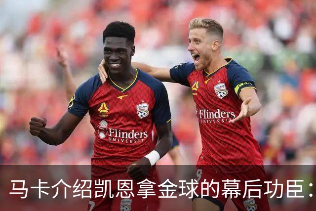 马卡介绍凯恩拿金球的幕后功臣：陪伴他六年的运动医学专家